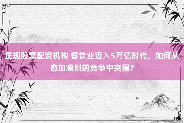 正规股票配资机构 餐饮业迈入5万亿时代，如何从愈加激烈的竞争中突围？