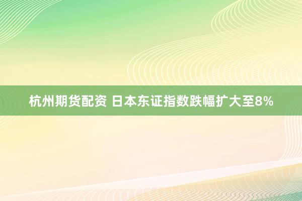 杭州期货配资 日本东证指数跌幅扩大至8%