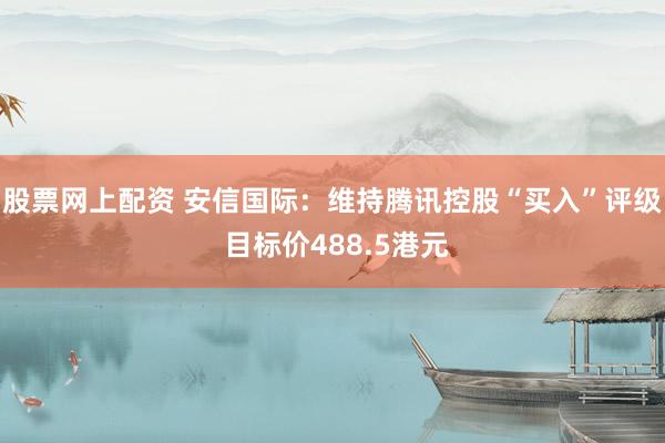 股票网上配资 安信国际：维持腾讯控股“买入”评级 目标价488.5港元