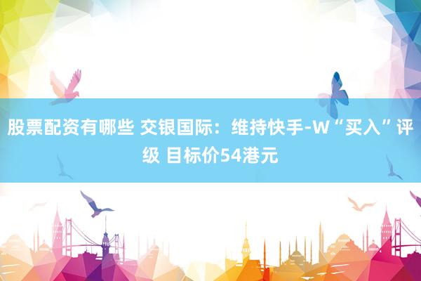 股票配资有哪些 交银国际：维持快手-W“买入”评级 目标价54港元