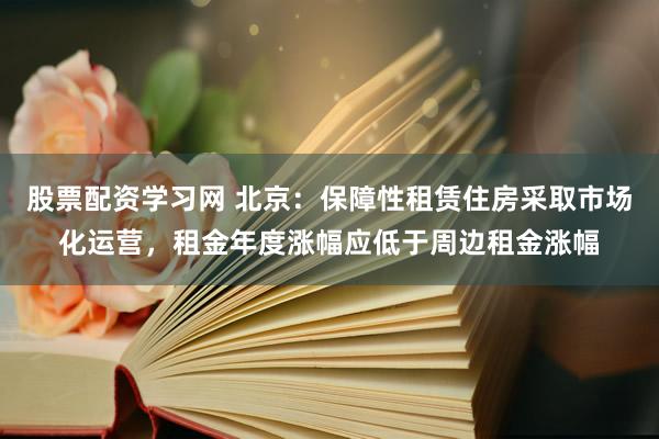 股票配资学习网 北京：保障性租赁住房采取市场化运营，租金年度涨幅应低于周边租金涨幅