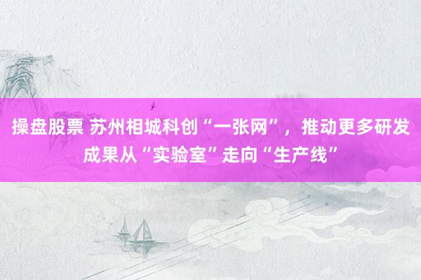 操盘股票 苏州相城科创“一张网”，推动更多研发成果从“实验室”走向“生产线”