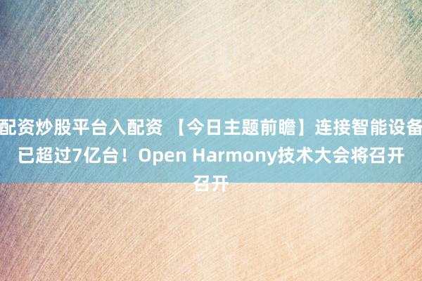 配资炒股平台入配资 【今日主题前瞻】连接智能设备已超过7亿台！Open Harmony技术大会将召开