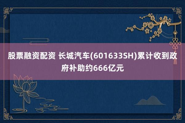 股票融资配资 长城汽车(601633SH)累计收到政府补助约666亿元