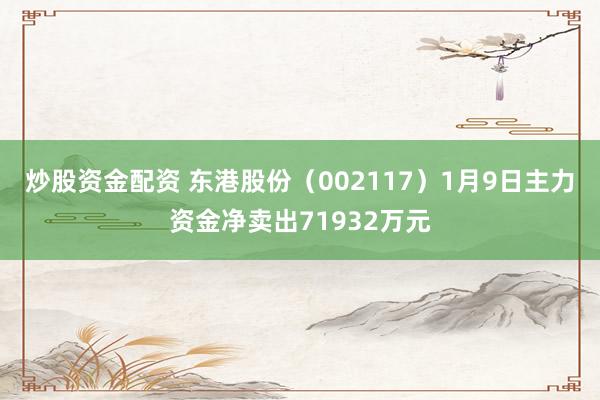 炒股资金配资 东港股份（002117）1月9日主力资金净卖出71932万元