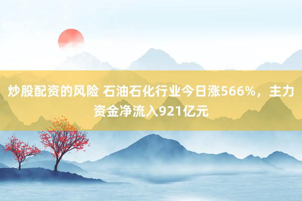 炒股配资的风险 石油石化行业今日涨566%，主力资金净流入921亿元