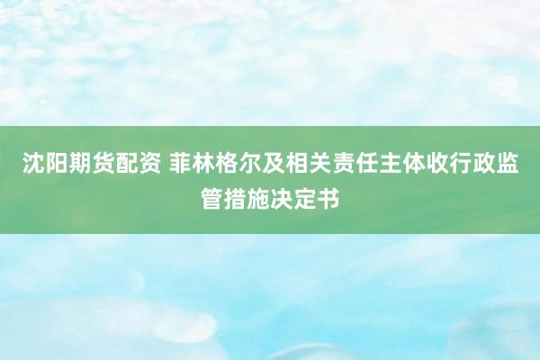 沈阳期货配资 菲林格尔及相关责任主体收行政监管措施决定书