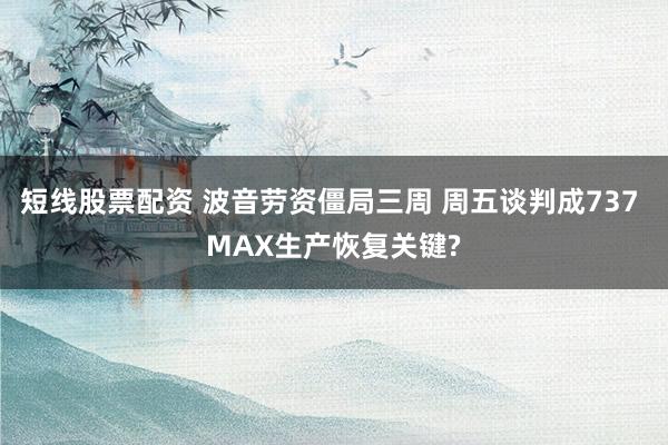 短线股票配资 波音劳资僵局三周 周五谈判成737 MAX生产恢复关键?