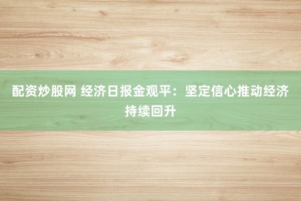 配资炒股网 经济日报金观平：坚定信心推动经济持续回升