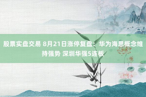 股票实盘交易 8月21日涨停复盘：华为海思概念维持强势 深圳华强5连板