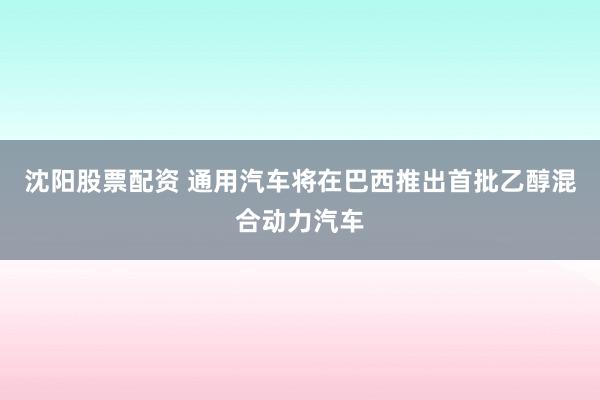 沈阳股票配资 通用汽车将在巴西推出首批乙醇混合动力汽车