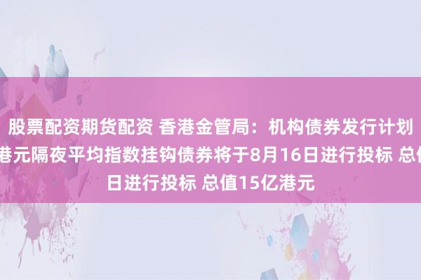 股票配资期货配资 香港金管局：机构债券发行计划下之1年期港元隔夜平均指数挂钩债券将于8月16日进行投标 总值15亿港元