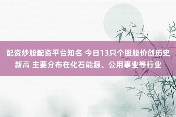 配资炒股配资平台知名 今日13只个股股价创历史新高 主要分布在化石能源、公用事业等行业