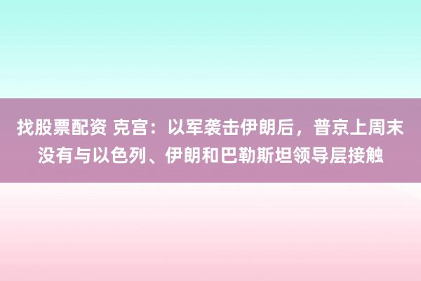 找股票配资 克宫：以军袭击伊朗后，普京上周末没有与以色列、伊朗和巴勒斯坦领导层接触