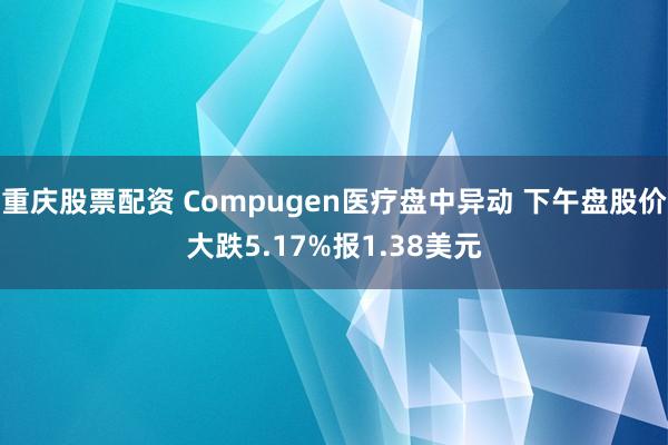 重庆股票配资 Compugen医疗盘中异动 下午盘股价大跌5.17%报1.38美元