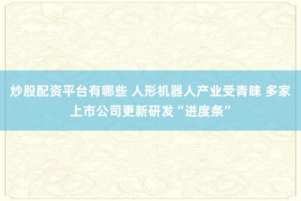 炒股配资平台有哪些 人形机器人产业受青睐 多家上市公司更新研发“进度条”