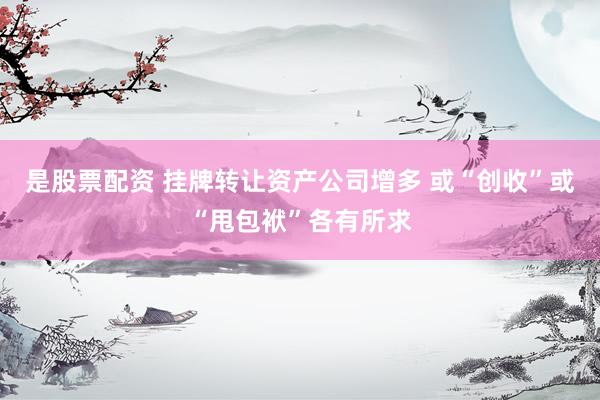 是股票配资 挂牌转让资产公司增多 或“创收”或“甩包袱”各有所求