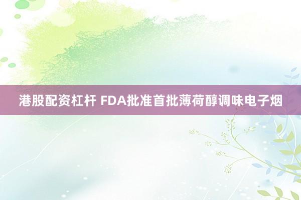 港股配资杠杆 FDA批准首批薄荷醇调味电子烟