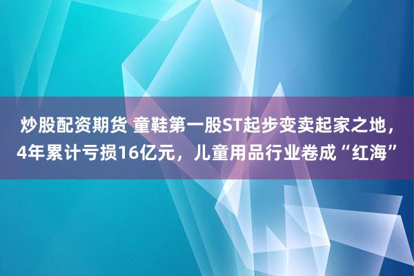 炒股配资期货 童鞋第一股ST起步变卖起家之地，4年累计亏损16亿元，儿童用品行业卷成“红海”