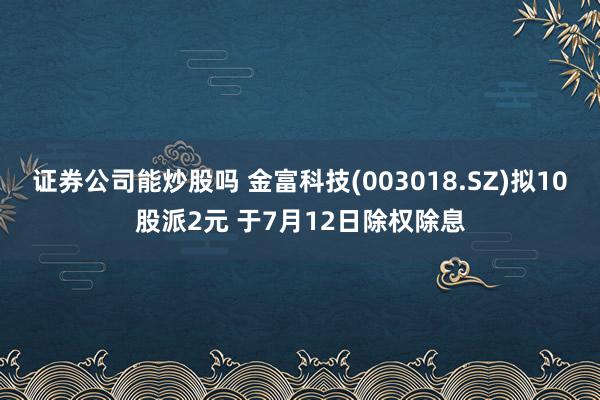 证券公司能炒股吗 金富科技(003018.SZ)拟10股派2元 于7月12日除权除息