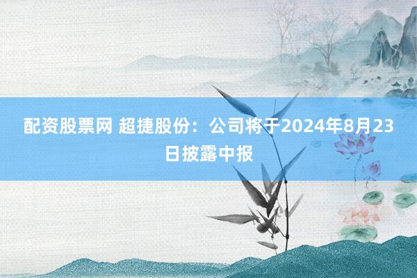 配资股票网 超捷股份：公司将于2024年8月23日披露中报