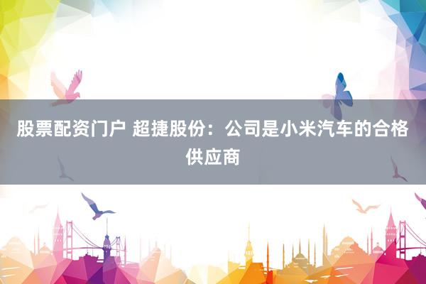 股票配资门户 超捷股份：公司是小米汽车的合格供应商