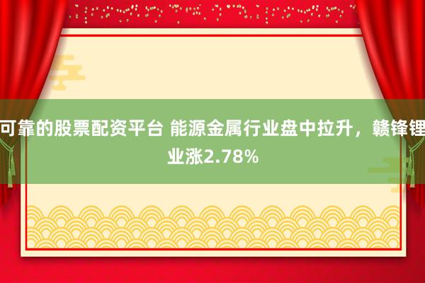 可靠的股票配资平台 能源金属行业盘中拉升，赣锋锂业涨2.78%