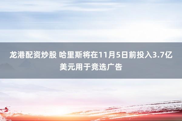 龙港配资炒股 哈里斯将在11月5日前投入3.7亿美元用于竞选广告