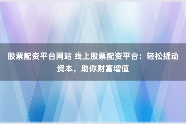 股票配资平台网站 线上股票配资平台：轻松撬动资本，助你财富增值