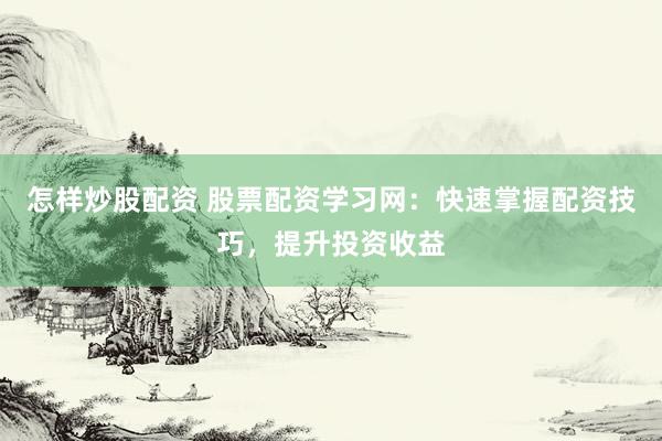 怎样炒股配资 股票配资学习网：快速掌握配资技巧，提升投资收益