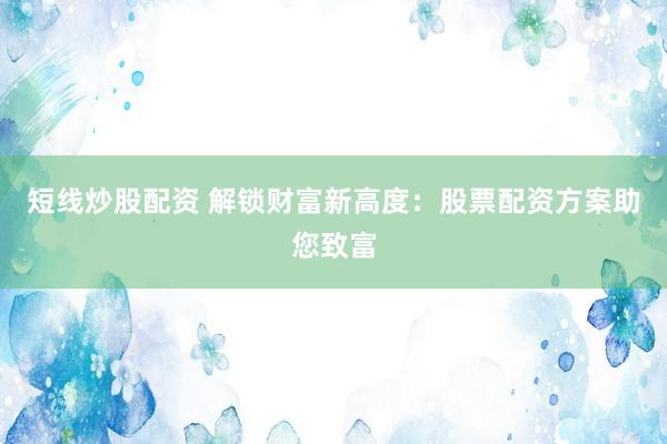 短线炒股配资 解锁财富新高度：股票配资方案助您致富