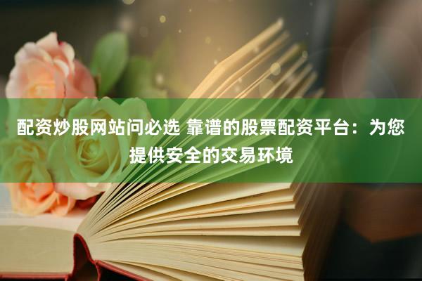 配资炒股网站问必选 靠谱的股票配资平台：为您提供安全的交易环境