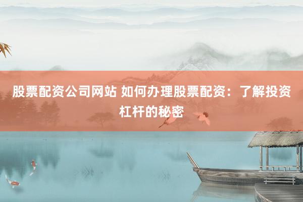 股票配资公司网站 如何办理股票配资：了解投资杠杆的秘密