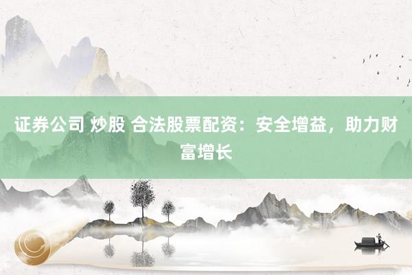 证券公司 炒股 合法股票配资：安全增益，助力财富增长