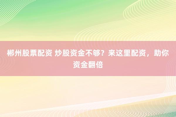 郴州股票配资 炒股资金不够？来这里配资，助你资金翻倍