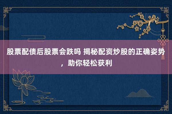 股票配债后股票会跌吗 揭秘配资炒股的正确姿势，助你轻松获利