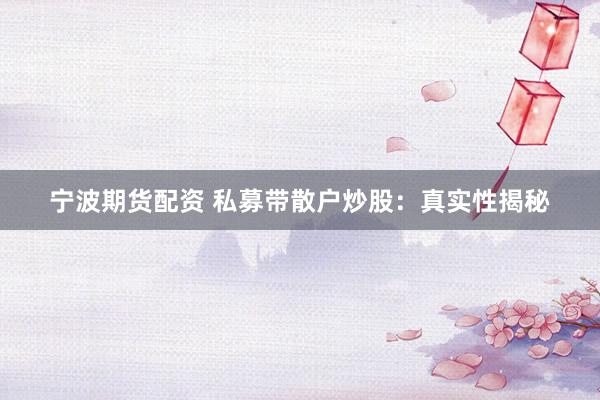 宁波期货配资 私募带散户炒股：真实性揭秘