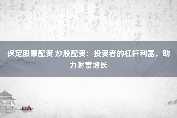 保定股票配资 炒股配资：投资者的杠杆利器，助力财富增长