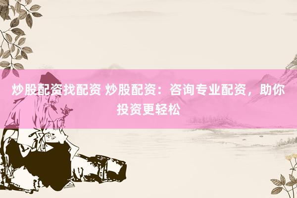 炒股配资找配资 炒股配资：咨询专业配资，助你投资更轻松