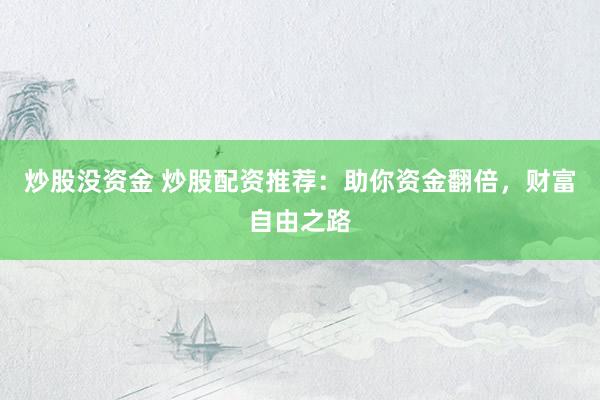 炒股没资金 炒股配资推荐：助你资金翻倍，财富自由之路