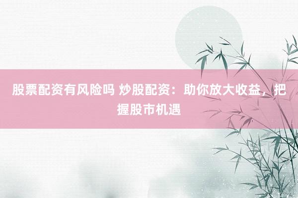 股票配资有风险吗 炒股配资：助你放大收益，把握股市机遇