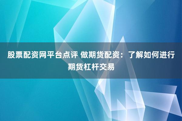 股票配资网平台点评 做期货配资：了解如何进行期货杠杆交易