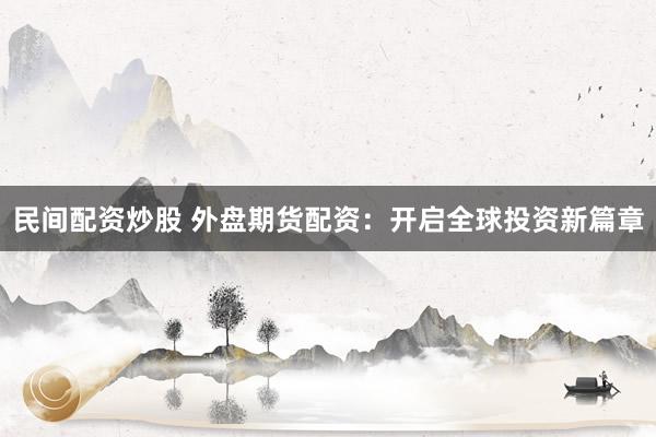 民间配资炒股 外盘期货配资：开启全球投资新篇章