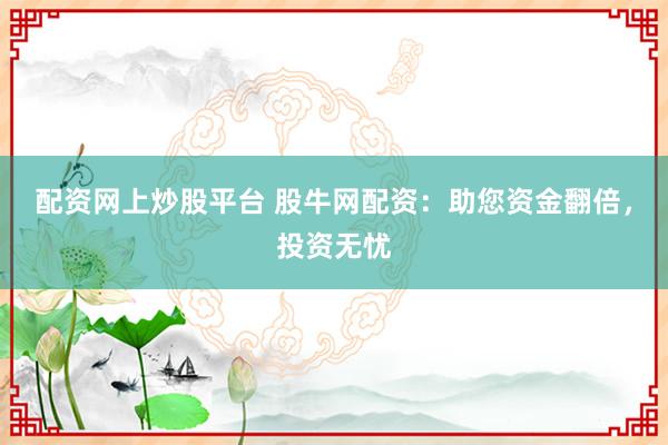 配资网上炒股平台 股牛网配资：助您资金翻倍，投资无忧