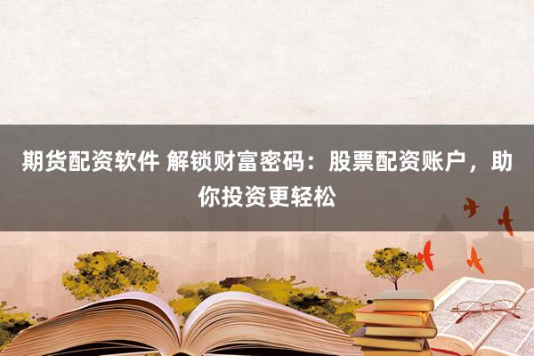 期货配资软件 解锁财富密码：股票配资账户，助你投资更轻松