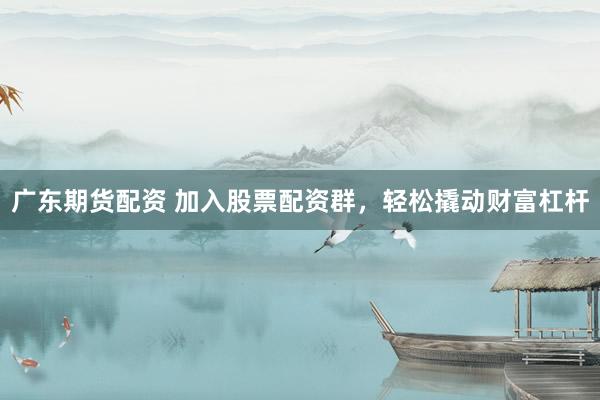 广东期货配资 加入股票配资群，轻松撬动财富杠杆