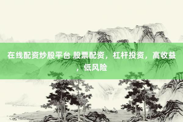 在线配资炒股平台 股票配资，杠杆投资，高收益，低风险