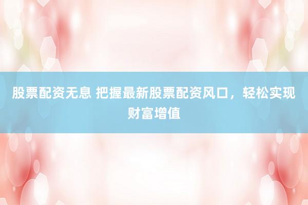 股票配资无息 把握最新股票配资风口，轻松实现财富增值