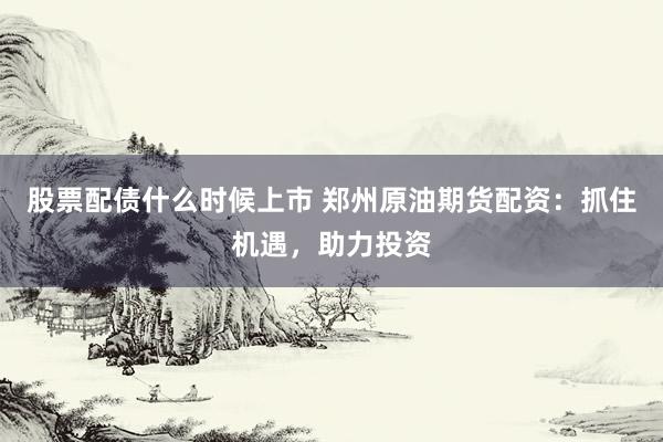 股票配债什么时候上市 郑州原油期货配资：抓住机遇，助力投资