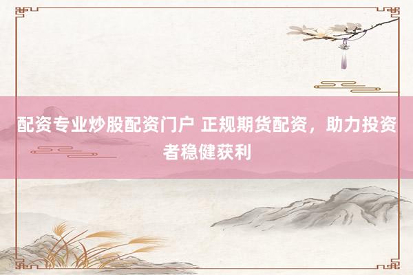 配资专业炒股配资门户 正规期货配资，助力投资者稳健获利